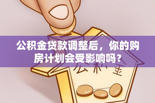 丰泽公积金贷款调整后，你的购房计划会受影响吗？