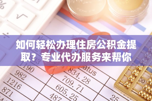 丰泽如何轻松办理住房公积金提取？专业代办服务来帮你