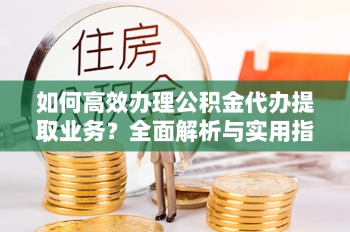 丰泽如何高效办理公积金代办提取业务？全面解析与实用指南