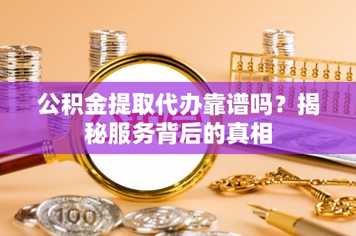 丰泽公积金提取代办靠谱吗？揭秘服务背后的真相