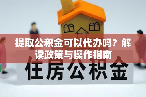 丰泽提取公积金可以代办吗？解读政策与操作指南