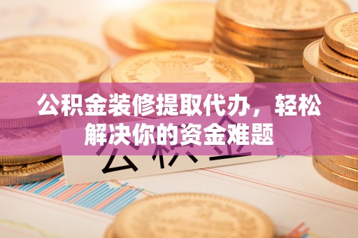 丰泽公积金装修提取代办，轻松解决你的资金难题