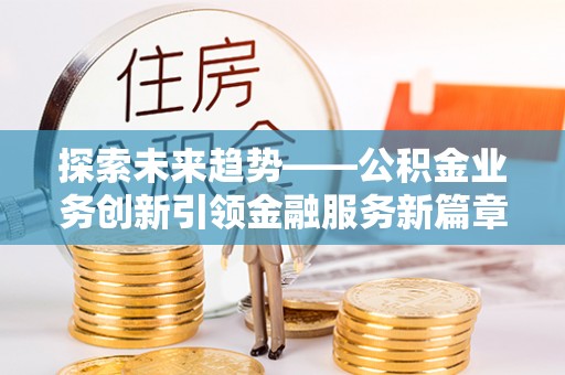 丰泽探索未来趋势——公积金业务创新引领金融服务新篇章