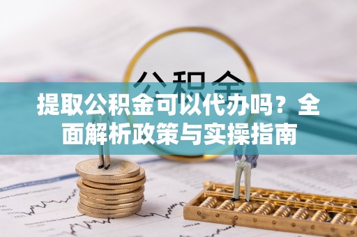 丰泽提取公积金可以代办吗？全面解析政策与实操指南
