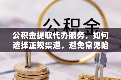 丰泽公积金提取代办服务，如何选择正规渠道，避免常见陷阱