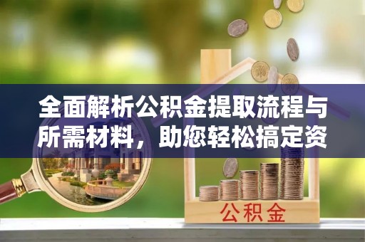 丰泽全面解析公积金提取流程与所需材料，助您轻松搞定资金提取