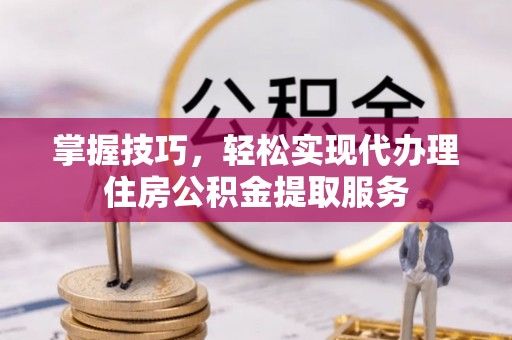 丰泽掌握技巧，轻松实现代办理住房公积金提取服务