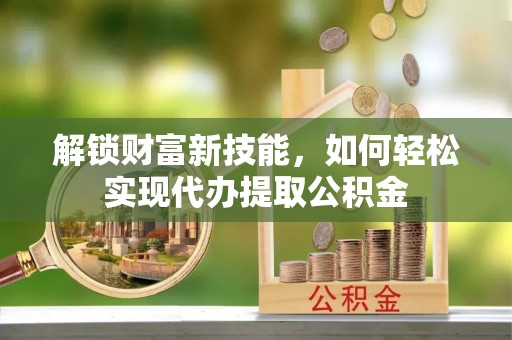 丰泽解锁财富新技能，如何轻松实现代办提取公积金