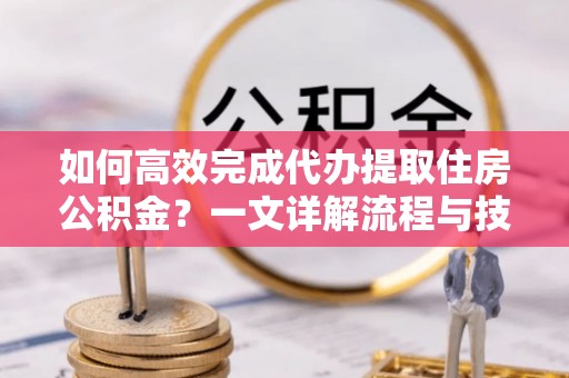 丰泽如何高效完成代办提取住房公积金？一文详解流程与技巧