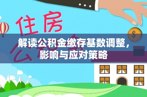 丰泽解读公积金缴存基数调整，影响与应对策略