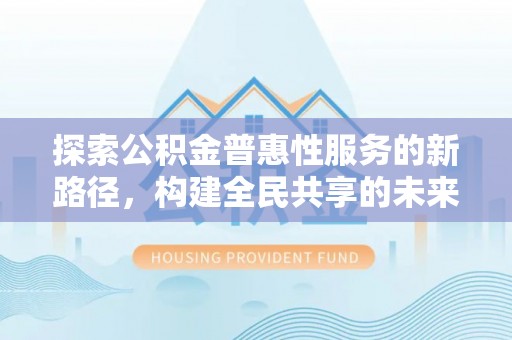 丰泽探索公积金普惠性服务的新路径，构建全民共享的未来