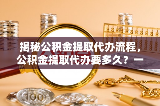 丰泽揭秘公积金提取代办流程，公积金提取代办要多久？一文读懂