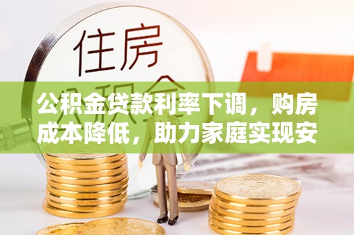 丰泽公积金贷款利率下调，购房成本降低，助力家庭实现安居梦