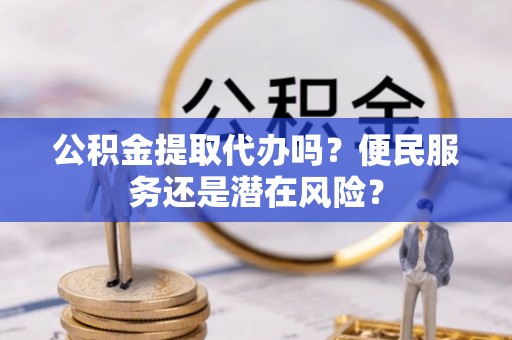 丰泽公积金提取代办吗？便民服务还是潜在风险？