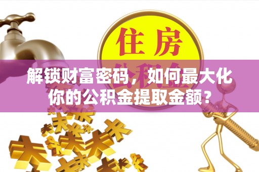 丰泽解锁财富密码，如何最大化你的公积金提取金额？
