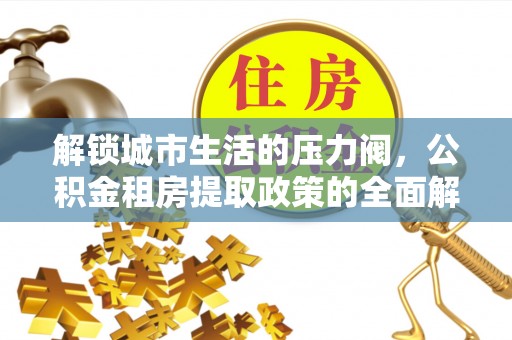 丰泽解锁城市生活的压力阀，公积金租房提取政策的全面解析与实践指南