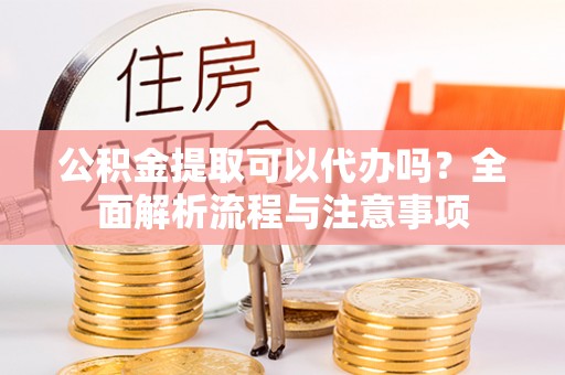 丰泽公积金提取可以代办吗？全面解析流程与注意事项