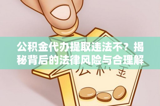 丰泽公积金代办提取违法不？揭秘背后的法律风险与合理解决方案