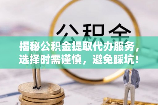 丰泽揭秘公积金提取代办服务，选择时需谨慎，避免踩坑！