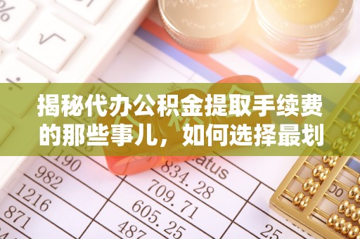 丰泽揭秘代办公积金提取手续费的那些事儿，如何选择最划算的服务？