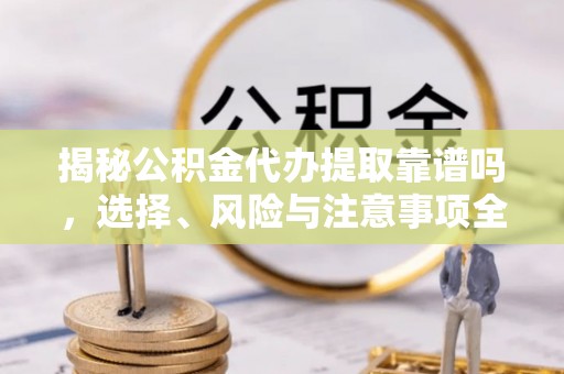 丰泽揭秘公积金代办提取靠谱吗，选择、风险与注意事项全解析
