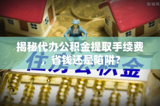 丰泽揭秘代办公积金提取手续费，省钱还是陷阱？