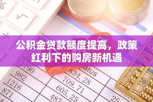 丰泽公积金贷款额度提高，政策红利下的购房新机遇