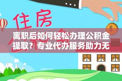丰泽离职后如何轻松办理公积金提取？专业代办服务助力无忧