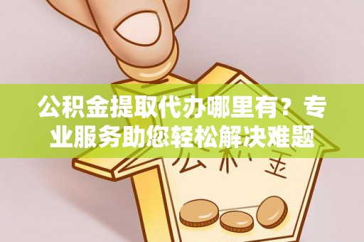 丰泽公积金提取代办哪里有？专业服务助您轻松解决难题