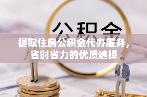 丰泽提取住房公积金代办服务，省时省力的优质选择