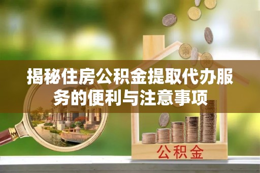 丰泽揭秘住房公积金提取代办服务的便利与注意事项