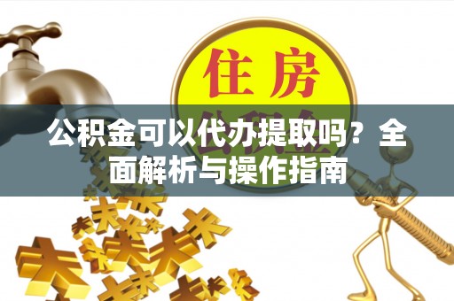 丰泽公积金可以代办提取吗？全面解析与操作指南