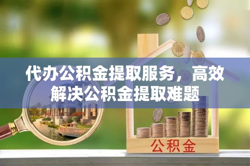 丰泽代办公积金提取服务，高效解决公积金提取难题