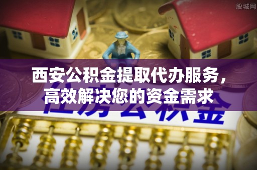 丰泽西安公积金提取代办服务，高效解决您的资金需求
