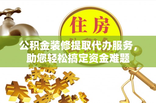 丰泽公积金装修提取代办服务，助您轻松搞定资金难题