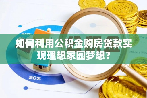 丰泽如何利用公积金购房贷款实现理想家园梦想？