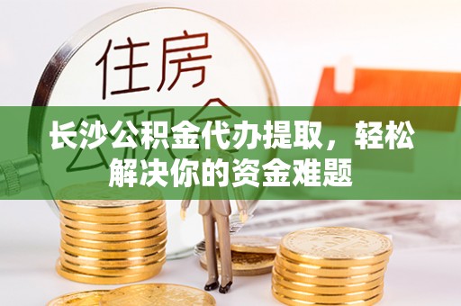 丰泽长沙公积金代办提取，轻松解决你的资金难题