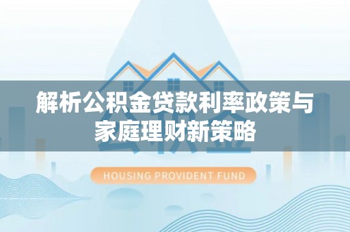 丰泽解析公积金贷款利率政策与家庭理财新策略