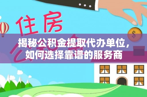 丰泽揭秘公积金提取代办单位，如何选择靠谱的服务商