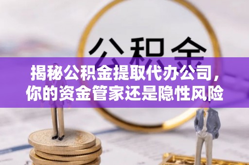 丰泽揭秘公积金提取代办公司，你的资金管家还是隐性风险？