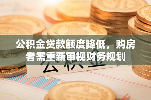 丰泽公积金贷款额度降低，购房者需重新审视财务规划