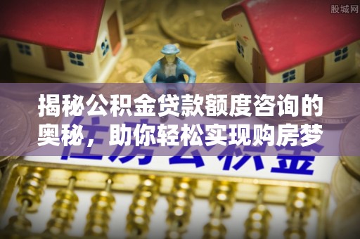 丰泽揭秘公积金贷款额度咨询的奥秘，助你轻松实现购房梦想