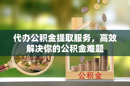丰泽代办公积金提取服务，高效解决你的公积金难题