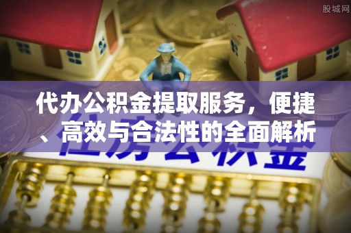 丰泽代办公积金提取服务，便捷、高效与合法性的全面解析