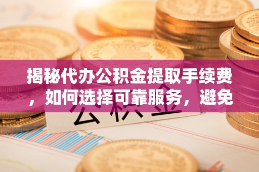 丰泽揭秘代办公积金提取手续费，如何选择可靠服务，避免隐形陷阱
