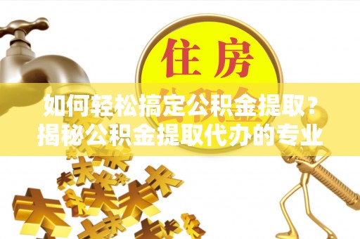 丰泽如何轻松搞定公积金提取？揭秘公积金提取代办的专业服务