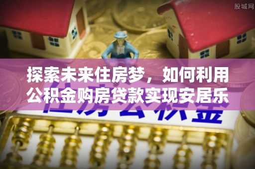 丰泽探索未来住房梦，如何利用公积金购房贷款实现安居乐业