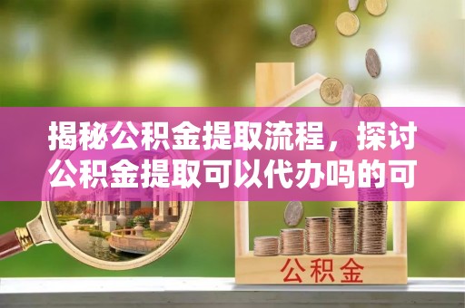 丰泽揭秘公积金提取流程，探讨公积金提取可以代办吗的可行性与注意事项