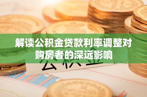 丰泽解读公积金贷款利率调整对购房者的深远影响