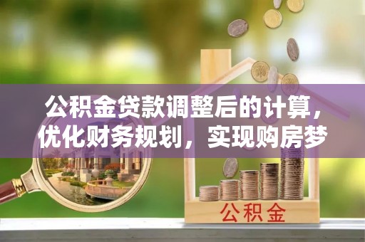 丰泽公积金贷款调整后的计算，优化财务规划，实现购房梦想